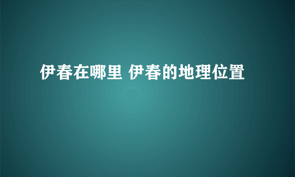 伊春在哪里 伊春的地理位置