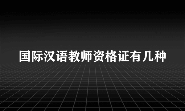 国际汉语教师资格证有几种