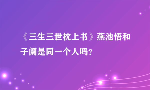 《三生三世枕上书》燕池悟和子阑是同一个人吗？