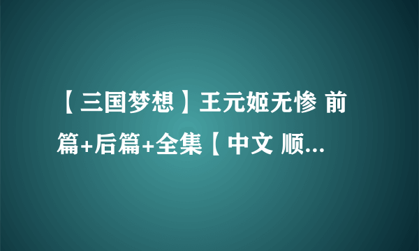 【三国梦想】王元姬无惨 前篇+后篇+全集【中文 顺便发三国梦想全合集！ 无惨向有其他更好