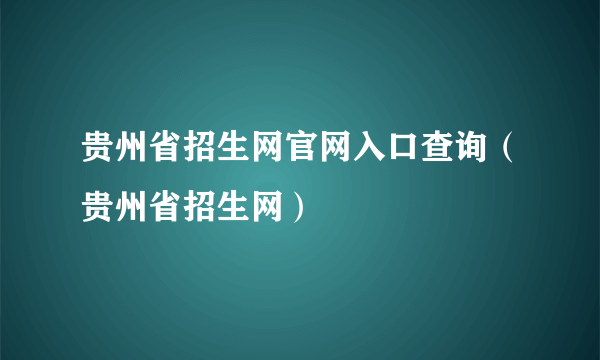 贵州省招生网官网入口查询（贵州省招生网）