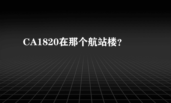 CA1820在那个航站楼？