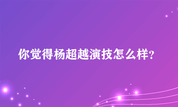 你觉得杨超越演技怎么样？