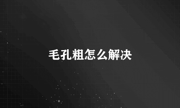 毛孔粗怎么解决