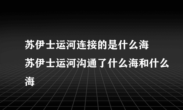 苏伊士运河连接的是什么海 苏伊士运河沟通了什么海和什么海