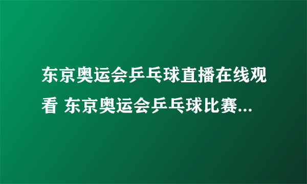 东京奥运会乒乓球直播在线观看 东京奥运会乒乓球比赛视频回放