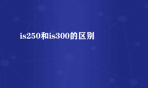 is250和is300的区别