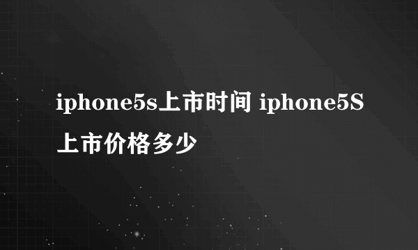 iphone5s上市时间 iphone5S上市价格多少