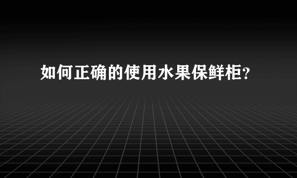 如何正确的使用水果保鲜柜？