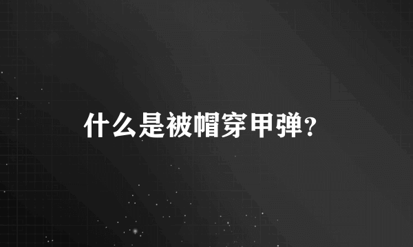 什么是被帽穿甲弹？