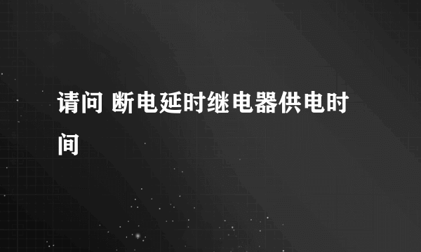 请问 断电延时继电器供电时间