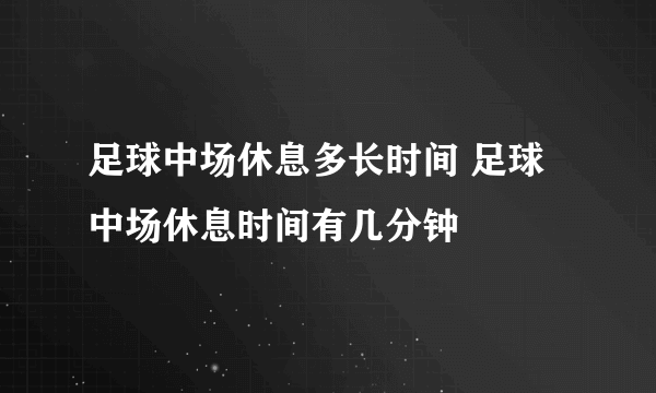 足球中场休息多长时间 足球中场休息时间有几分钟