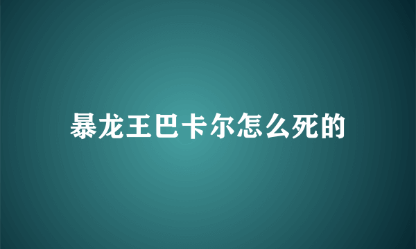 暴龙王巴卡尔怎么死的