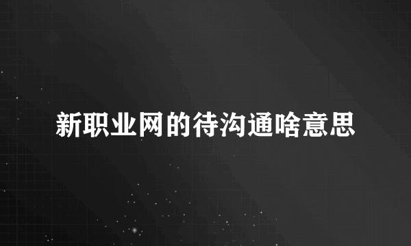 新职业网的待沟通啥意思