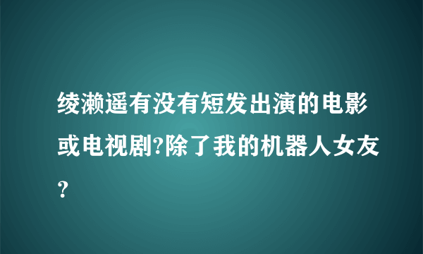 绫濑遥有没有短发出演的电影或电视剧?除了我的机器人女友？