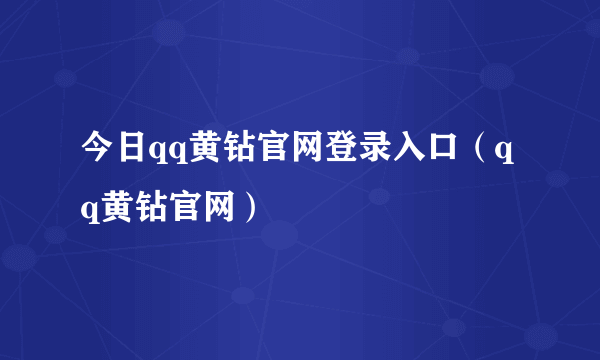 今日qq黄钻官网登录入口（qq黄钻官网）