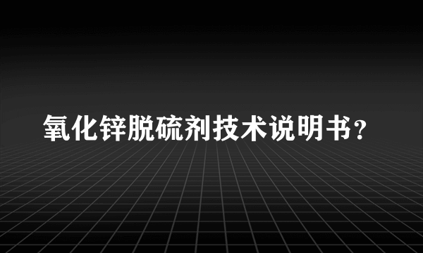 氧化锌脱硫剂技术说明书？