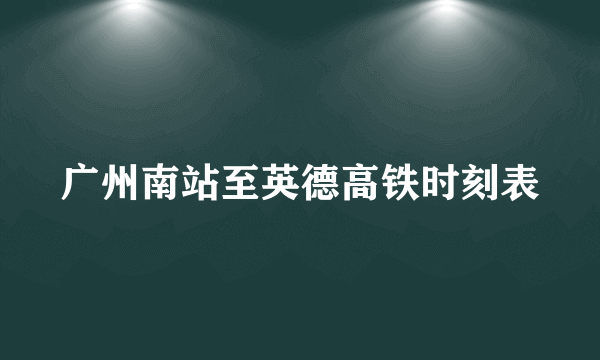 广州南站至英德高铁时刻表