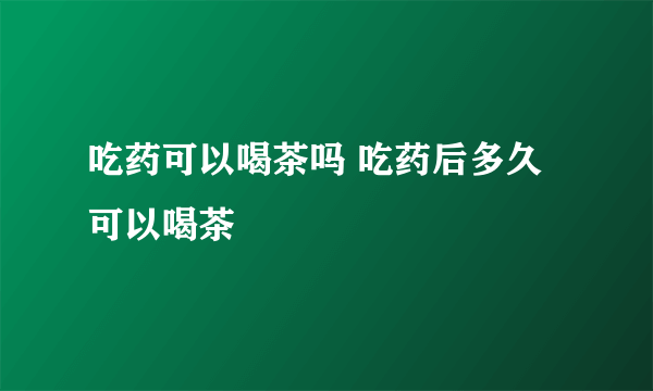 吃药可以喝茶吗 吃药后多久可以喝茶