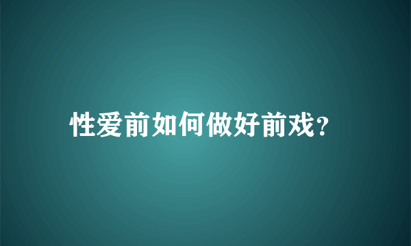 性爱前如何做好前戏？