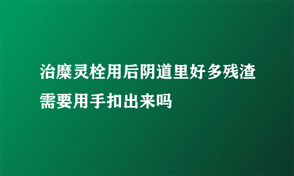 治糜灵栓用后阴道里好多残渣需要用手扣出来吗