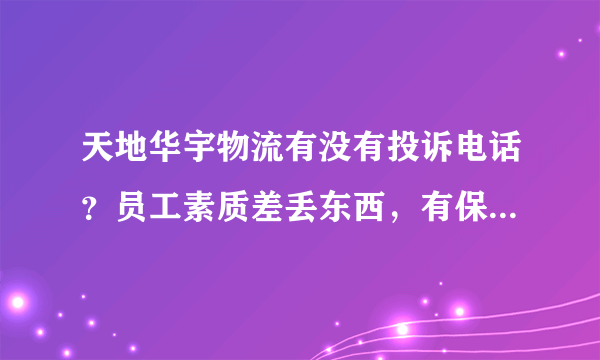 天地华宇物流有没有投诉电话？员工素质差丢东西，有保价也拿不到赔偿。天地华宇物流在这样下去离倒闭不远