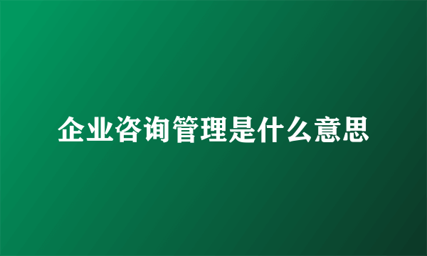 企业咨询管理是什么意思