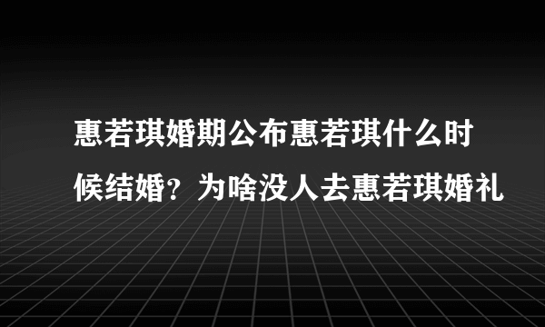 惠若琪婚期公布惠若琪什么时候结婚？为啥没人去惠若琪婚礼