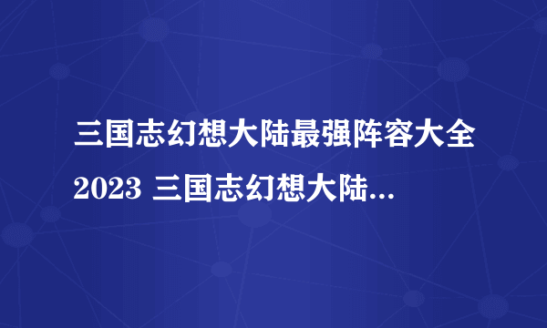 三国志幻想大陆最强阵容大全2023 三国志幻想大陆最强阵容搭配推荐