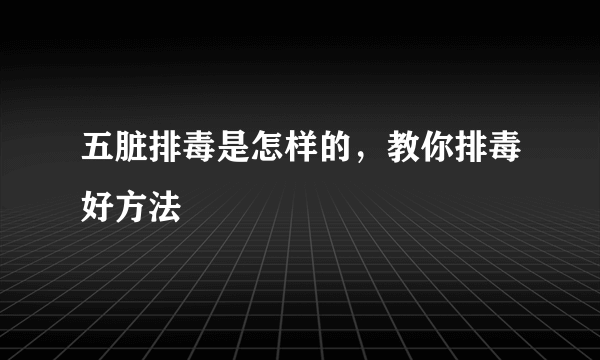 五脏排毒是怎样的，教你排毒好方法