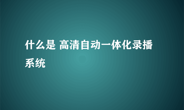 什么是 高清自动一体化录播系统