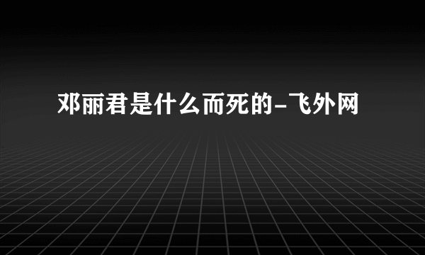 邓丽君是什么而死的-飞外网