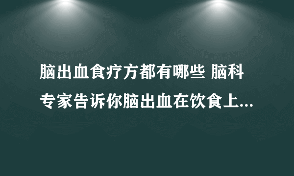 脑出血食疗方都有哪些 脑科专家告诉你脑出血在饮食上需要注意哪些问题