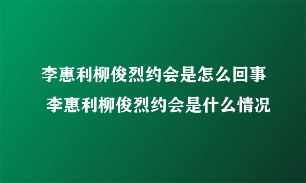 李惠利柳俊烈约会是怎么回事 李惠利柳俊烈约会是什么情况