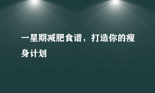 一星期减肥食谱，打造你的瘦身计划