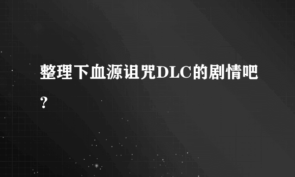 整理下血源诅咒DLC的剧情吧？