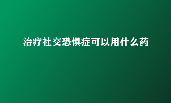 治疗社交恐惧症可以用什么药