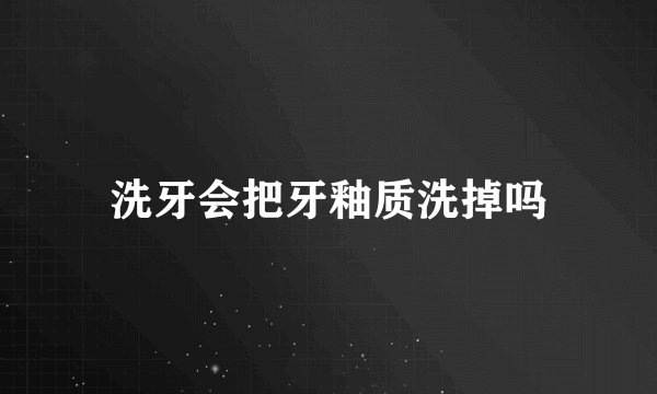 洗牙会把牙釉质洗掉吗