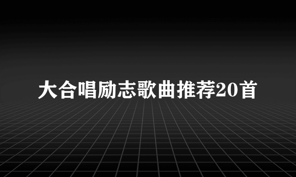 大合唱励志歌曲推荐20首