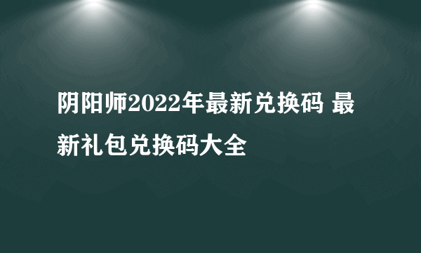 阴阳师2022年最新兑换码 最新礼包兑换码大全