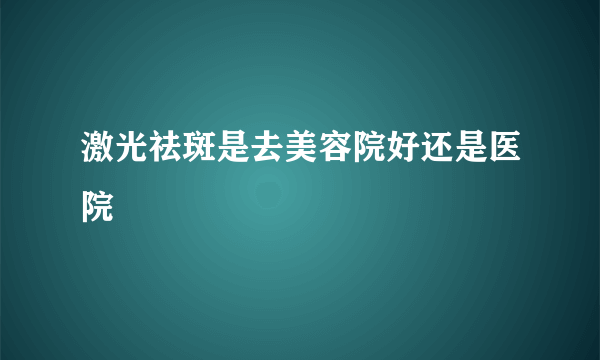 激光祛斑是去美容院好还是医院