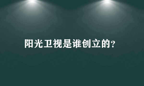 阳光卫视是谁创立的？