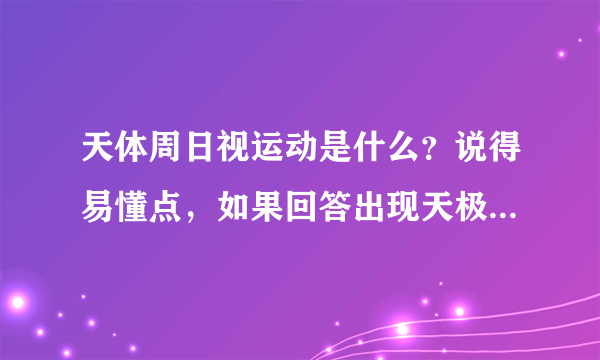 天体周日视运动是什么？说得易懂点，如果回答出现天极，地平圈等专业天文术语，请详细介绍，谢谢？