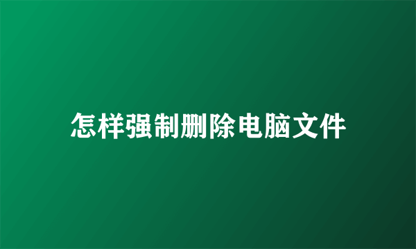 怎样强制删除电脑文件