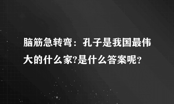 脑筋急转弯：孔子是我国最伟大的什么家?是什么答案呢？