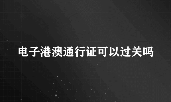 电子港澳通行证可以过关吗