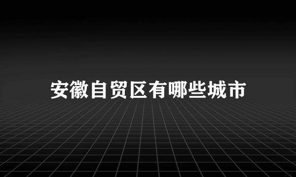 安徽自贸区有哪些城市