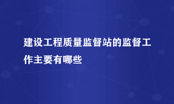 建设工程质量监督站的监督工作主要有哪些