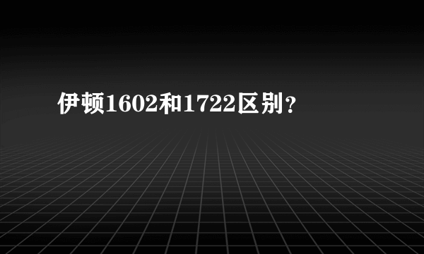 伊顿1602和1722区别？