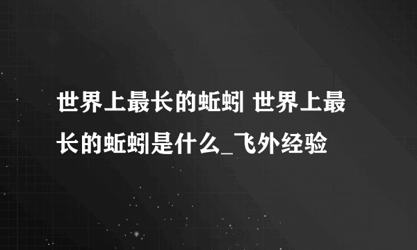 世界上最长的蚯蚓 世界上最长的蚯蚓是什么_飞外经验